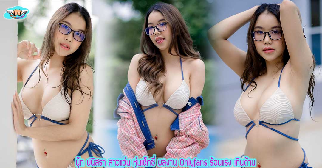 นุ๊ก ปนิสรา สาวแว่น หุ่นเซ็กซี่ ผลงาน Onlyfans ร้อนแรง เกินต้าน