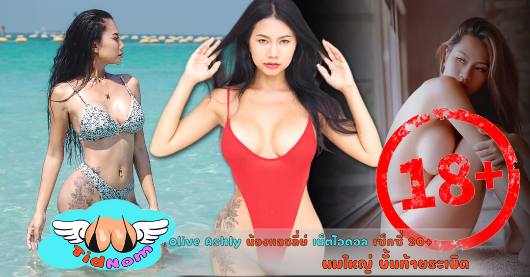 Olive Ashly น้องแอชลี่ย์ เน็ตไอดอล เซ็กซี่ 20+ นมใหญ่ บั้นท้ายระเบิด